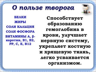 БЕЛКИ Способствует
образованию
гемоглобина в
крови, улучшает
нервную систему,
укрепляет костную
и хрящевую ткань,
легко усваивается
организмом.
ЖИРЫ
СОЛИ КАЛЬЦИЯ
СОЛИ ФОСФОРА
ВИТАМИНЫ А, β-
каротин, В1, В2,
РР, С, Е, В12
 