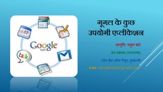 गूगल के कु छ
उपयोगी एप्लीके शन
प्रस्‍तुतत: राहुल‍खटे
उप‍प्रबंधक (राजभाषा)
स्‍टेट‍बैंक‍ऑफ‍मैसूर, हुब्‍बल्‍ली
ई-मेल: rahulkhate@gmail.com
 