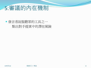 5.審議的內在機制
 發言者說服聽眾的工具之一
點出對手提案中的潛在風險
2016/6/30 21審議民主--導論
 