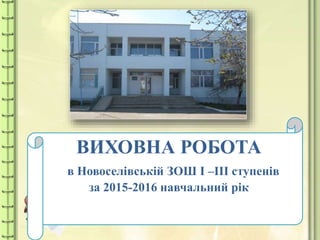ВИХОВНА РОБОТА
в Новоселівській ЗОШ І –ІІІ ступенів
за 2015-2016 навчальний рік
 