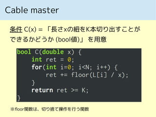 Cable master
条件 C(x) = 「長さxの紐をK本切り出すことが
できるかどうか (bool値)」 を用意
※floor関数は、切り捨て操作を行う関数
 