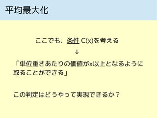 平均最大化
ここでも、条件 C(x)を考える
↓
「単位重さあたりの価値がx以上となるように
取ることができる」
この判定はどうやって実現できるか？
 