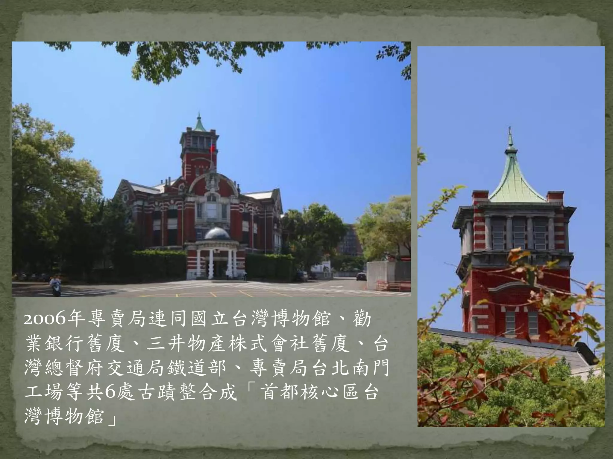 2006年專賣局連同國立台灣博物館、勸
業銀行舊廈、三井物產株式會社舊廈、台
灣總督府交通局鐵道部、專賣局台北南門
工場等共6處古蹟整合成「首都核心區台
灣博物館」
 