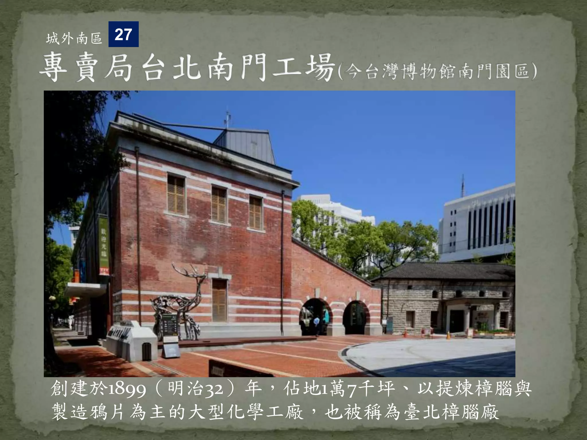 創建於1899（明治32）年，佔地1萬7千坪、以提煉樟腦與
製造鴉片為主的大型化學工廠，也被稱為臺北樟腦廠
城外南區 27
 