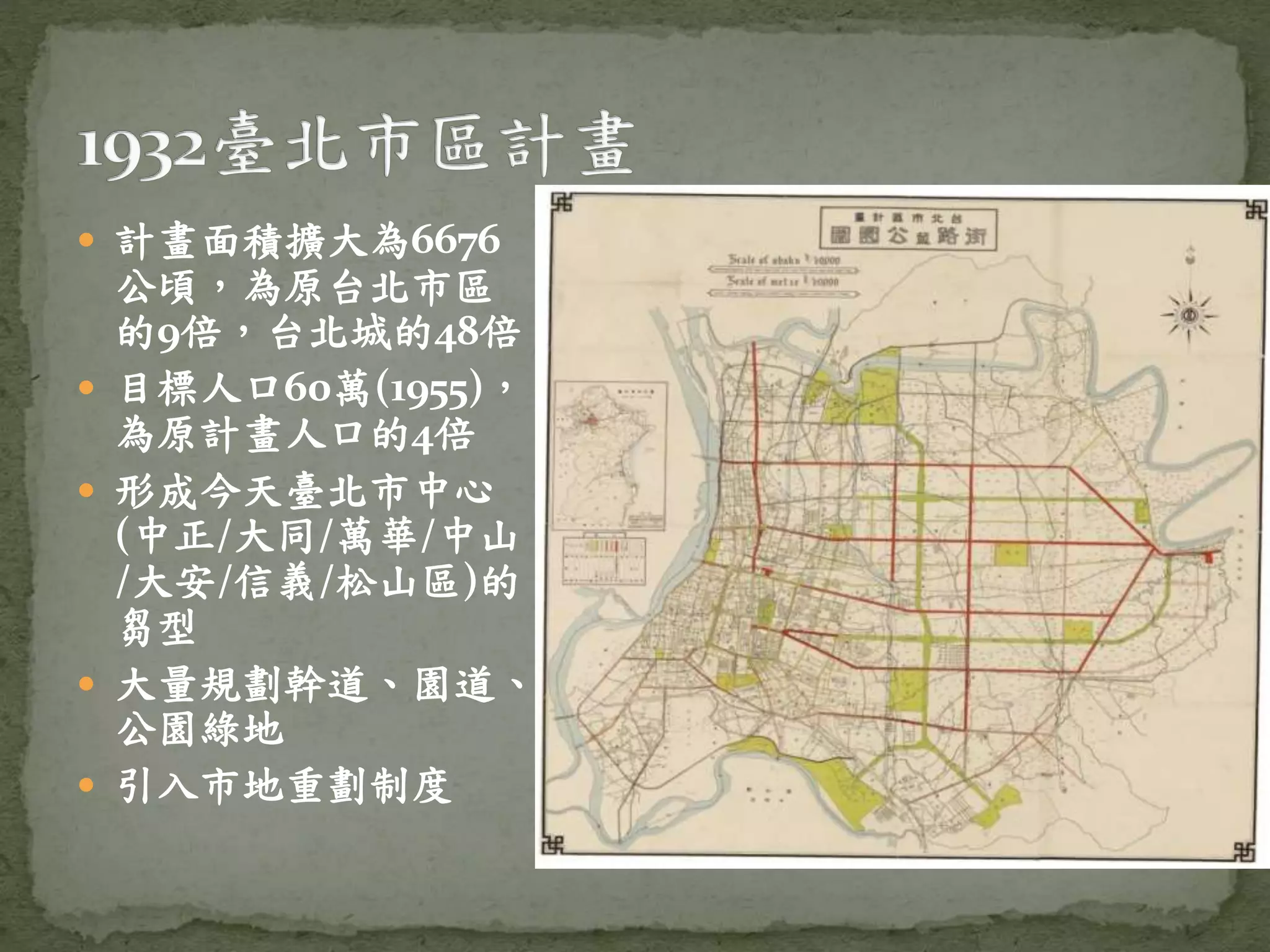  計畫面積擴大為6676
公頃，為原台北市區
的9倍，台北城的48倍
 目標人口60萬(1955)，
為原計畫人口的4倍
 形成今天臺北市中心
(中正/大同/萬華/中山
/大安/信義/松山區)的
芻型
 大量規劃幹道、園道、
公園綠地
 引入市地重劃制度
 