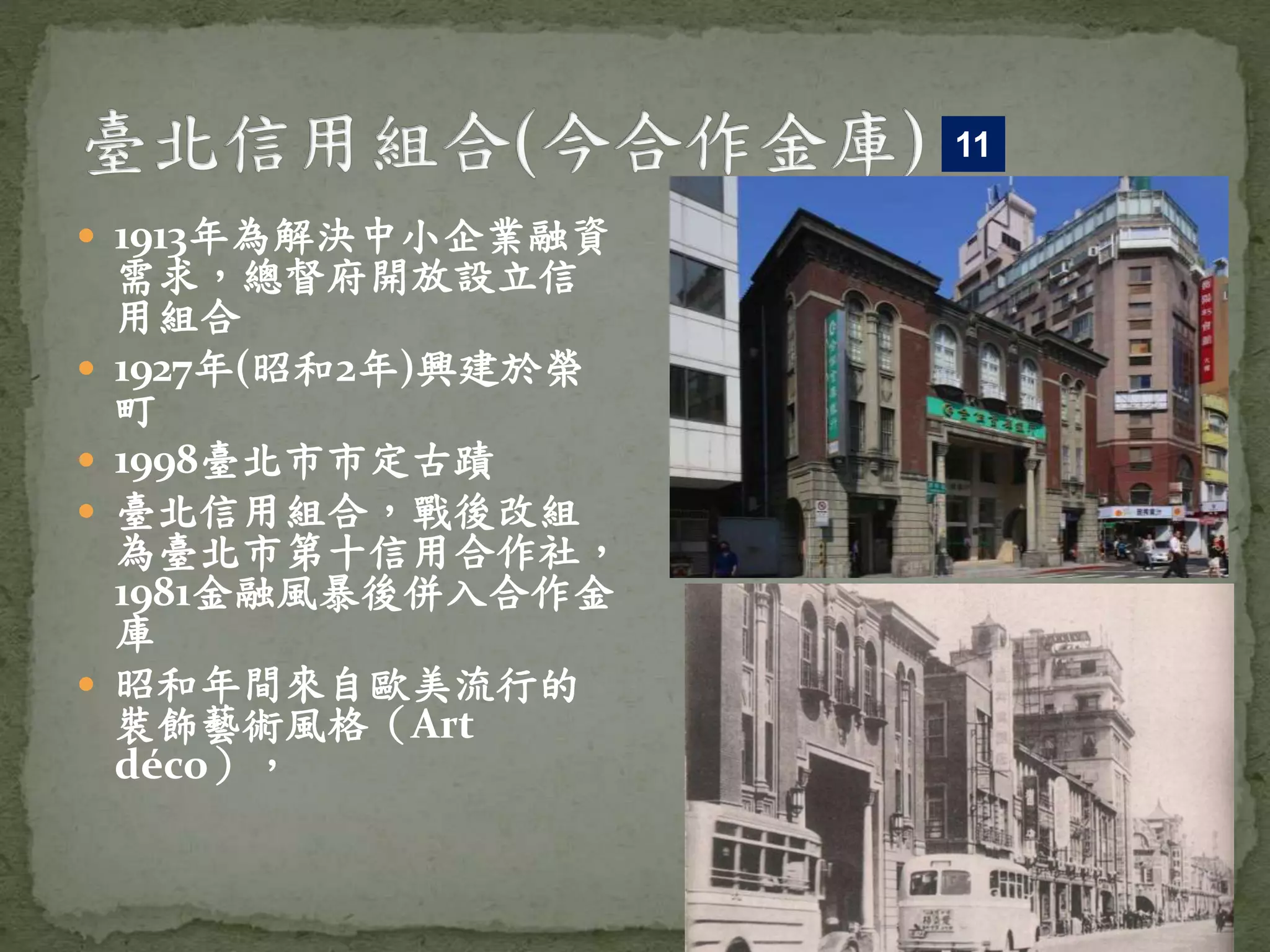 1913年為解決中小企業融資
需求，總督府開放設立信
用組合
 1927年(昭和2年)興建於榮
町
 1998臺北市市定古蹟
 臺北信用組合，戰後改組
為臺北市第十信用合作社，
1981金融風暴後併入合作金
庫
 昭和年間來自歐美流行的
裝飾藝術風格（Art
déco），
11
 