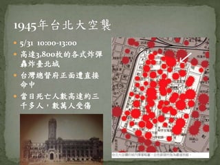  5/31 10:00-13:00
 高達3,800枚的各式炸彈
轟炸臺北城
 台灣總督府正面遭直接
命中
 當日死亡人數高達約三
千多人，數萬人受傷
 