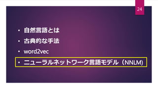 • 自然言語とは
• 古典的な手法
• word2vec
• ニューラルネットワーク言語モデル（NNLM)
24
 