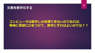 文書を数字化する
コンピュータは数字しか処理できないのであれば、
単純に単語にIDをつけて、数字にすればよいのでは？？
9
 