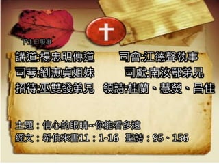 下主日服事
講道:楊忠明傳道 司會:江德聲執事
司琴:劉惠貞姐妹 司獻:南汝鄂弟兄
招待:巫雙發弟兄 領詩:桂蘭、慧熒、昌佳
主題：信心的眼睛~你能看多遠
經文：希伯來書11：1-16 聖詩：95、156
 