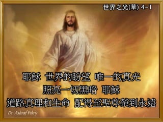 世界之光(華) 4-1
耶穌 世界的盼望 唯一的真光
照亮一切黑暗 耶穌
道路真理和生命 配得至聖尊榮到永遠
 