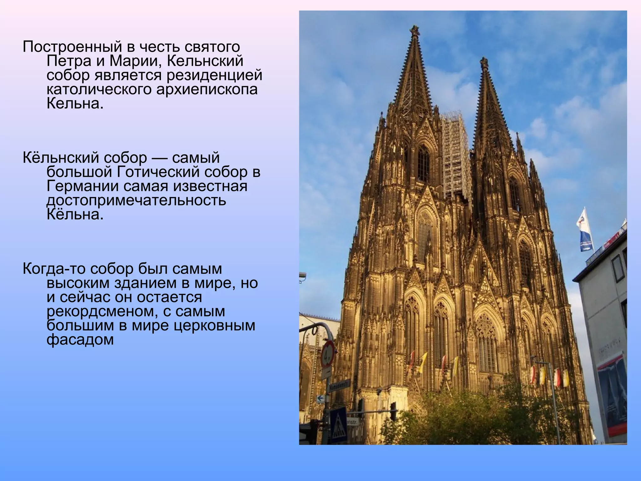 Построенный в честь святого
Петра и Марии, Кельнский
собор является резиденцией
католического архиепископа
Кельна.
Кёльнский собор — самый
большой Готический собор в
Германии самая известная
достопримечательность
Кёльна.
Когда-то собор был самым
высоким зданием в мире, но
и сейчас он остается
рекордсменом, с самым
большим в мире церковным
фасадом
 