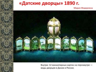 «Датские дворцы» 1890 г.
Внутри: 12 миниатюрных картин на перламутре —
виды дворцов в Дании и России.
Мария Федоровна
 