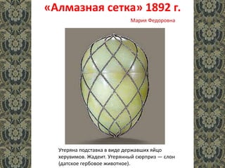 «Алмазная сетка» 1892 г.
Утеряна подставка в виде державших яйцо
херувимов. Жадеит. Утерянный сюрприз — слон
(датское гербовое животное).
Мария Федоровна
 