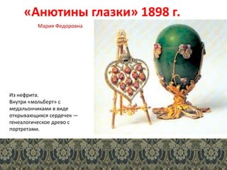 «Анютины глазки» 1898 г.
Из нефрита.
Внутри «мольберт» с
медальончиками в виде
открывающихся сердечек —
генеалогическое древо с
портретами.
Мария Федоровна
 