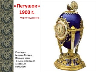 «Петушок»
1900 г.
Ювелир —
Михаил Перхин.
Поющие часы
с выскакивающим
заводным
петушком.
Мария Федоровна
 
