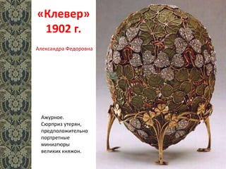 «Клевер»
1902 г.
Ажурное.
Сюрприз утерян,
предположительно
портретные
миниатюры
великих княжон.
Александра Федоровна
 