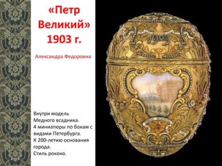 «Петр
Великий»
1903 г.
Внутри модель
Медного всадника.
4 миниатюры по бокам с
видами Петербурга.
К 200-летию основания
города.
Стиль рококо.
Александра Федоровна
 