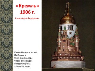«Кремль»
1906 г.
Самое большое из яиц.
Изображен
Успенский собор.
Через окна виден
интерьер храма.
Заводные часы.
Александра Федоровна
 