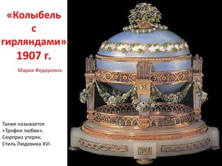«Колыбель
с
гирляндами»
1907 г.
Также называется
«Трофеи любви».
Сюрприз утерян.
Стиль Людовика XVI.
Мария Федоровна
 