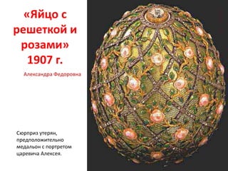 «Яйцо с
решеткой и
розами»
1907 г.
Сюрприз утерян,
предположительно
медальон с портретом
царевича Алексея.
Александра Федоровна
 