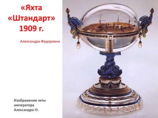 «Яхта
«Штандарт»
1909 г.
Изображение яхты
императора
Александра III.
Александра Федоровна
 