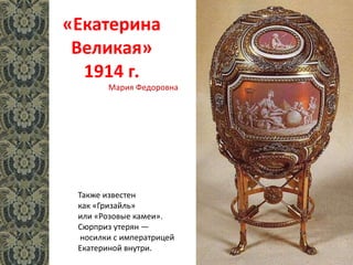 «Екатерина
Великая»
1914 г.
Также известен
как «Гризайль»
или «Розовые камеи».
Cюрприз утерян —
носилки с императрицей
Екатериной внутри.
Мария Федоровна
 