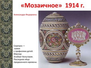 «Мозаичное» 1914 г.
Сюрприз —
камея
с профилями детей.
Ювелир
Альберт Хольстром.
Последнее яйцо
предвоенного времени.
Александра Федоровна
 