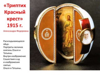«Триптих
Красный
крест»
1915 г.
Раскладывающееся
яйцо.
Портреты великих
княгинь Ольги и
Татьяны.
Внутри изображение
Сошествия в ад
и изображения
святых
Ольги и Татьяны.
Александра Федоровна
 