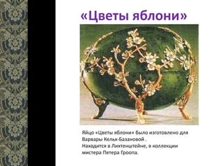 «Цветы яблони»
Яйцо «Цветы яблони» было изготовлено для
Варвары Кельх-Базановой .
Находится в Лихтенштейне, в коллекции
мистера Петера Гроопа.
 