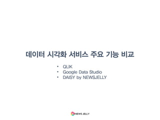 데이터 시각화 서비스 주요 기능 비교
• QLIK
• Google Data Studio
• DAISY by NEWSJELLY
 