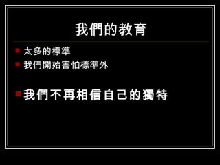 我們的教育
 太多的標準
 我們開始害怕標準外
我們不再相信自己的獨特
 