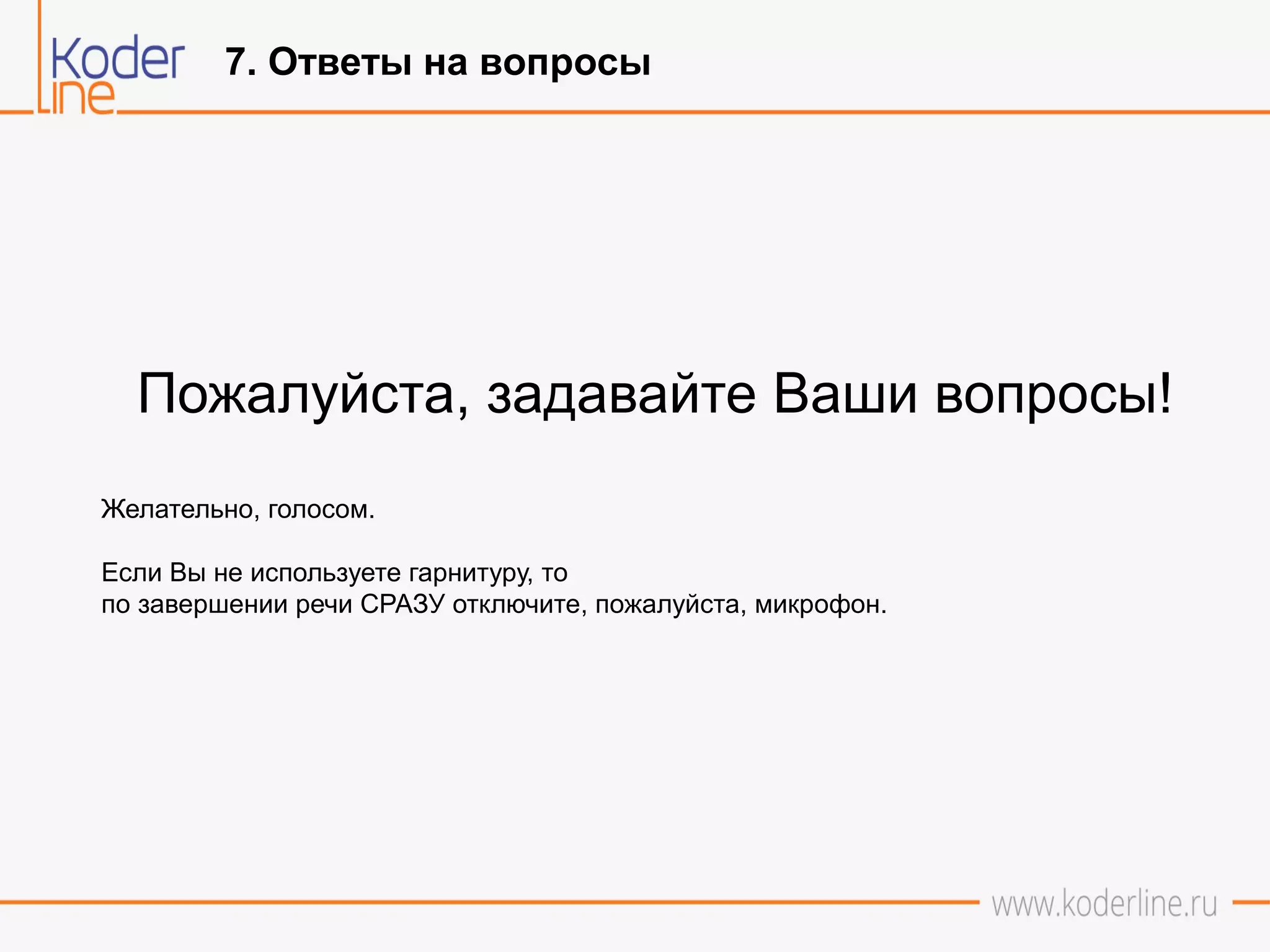 7. Ответы на вопросы
Пожалуйста, задавайте Ваши вопросы!
Желательно, голосом.
Если Вы не используете гарнитуру, то
по завершении речи СРАЗУ отключите, пожалуйста, микрофон.
 