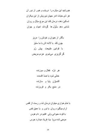29
‫آن‬ ‫نور‬ ‫از‬ ‫خور‬ ‫و‬ ‫دریاب‬ ‫را‬ ‫ّاره‬‫ی‬‫س‬ ‫این‬ ‫خورشید‬
‫بیکران‬ ‫این‬ ‫از‬ ‫نیرویش‬ ‫جهان‬ ‫اندر‬ ‫حیات‬ ‫ذی‬ ‫هر‬
‫روان‬ ‫و‬ ‫ّال‬‫ی‬‫س‬ ‫موج‬ ‫این‬ ‫کند‬ ‫درمان‬ ،‫دهد‬ ‫تسکین‬
‫جوان‬ ‫و‬ ‫احیاء‬ ‫َد‬‫ن‬‫گردا‬ ‫ها‬ ‫ول‬ّ‫سل‬ ‫دهد‬ ‫شادی‬
‫را‬ ‫خونش‬ ‫و‬ ‫حیوان‬ ‫از‬ ‫بگذر‬‫مریز‬
‫ستیز‬ ‫ما‬ ‫با‬ ‫اش‬ ‫الشه‬ ‫با‬ ‫کند‬ ‫چون‬
‫و‬ُ‫ر‬ ‫پیش‬ ‫طبیعت‬ ‫قوانین‬ ‫با‬
‫می‬ ‫گریزی‬ ‫گر‬‫مریض‬ ‫هردم‬ ‫شوی‬
‫سوزنده‬ ‫و‬ ‫ال‬ّ‫ع‬‫ف‬ ‫ه‬ّ‫ذر‬ ‫هر‬
‫اکسنده‬ ّ‫د‬‫ض‬ ‫با‬ ‫شود‬ ‫خنثی‬
‫سازنده‬ ‫و‬ ‫پایا‬ ‫اکسیژن‬
‫فروزنده‬ ‫و‬ ‫بکر‬ ‫منبع‬ ‫در‬
‫قفس‬ ‫از‬ ‫رست‬ ‫و‬ ‫شد‬ ‫درمان‬ ‫میتوان‬ ‫خواری‬ ‫خام‬ ‫با‬
‫میگیرد‬ ‫آرام‬‫نفس‬ ‫عمق‬ ‫با‬ ‫و‬ ‫نور‬ ‫با‬ ‫روان‬
‫هوس‬ ‫دام‬ ‫در‬ ‫افتیم‬ ‫ولی‬ ‫حیوانی‬ ‫قوت‬ ‫با‬
‫جرس‬ ‫میدارد‬ ‫فریاد‬ ،‫بیا‬ ‫برپا‬ ‫شده‬ ‫موجی‬
 