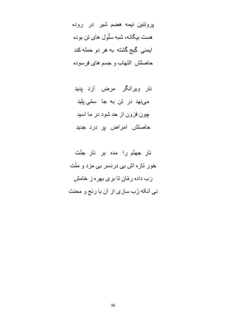 36
‫روده‬ ‫در‬ ‫شیر‬ ‫هضم‬ ‫نیمه‬ ‫پروتئین‬
‫بوده‬ ‫تن‬ ‫های‬ ‫ول‬ّ‫سل‬ ‫شبه‬ ،‫بیگانه‬ ‫هست‬
‫کند‬ ‫حمله‬ ‫دو‬ ‫هر‬ ‫به‬ ‫گشته‬ ‫گیج‬ ‫ایمنی‬
‫فرسوده‬ ‫های‬ ‫جسم‬ ‫و‬ ‫التهاب‬ ‫حاصلش‬
‫پدید‬ ‫د‬َ‫آر‬ ‫مرض‬ ‫ویرانگر‬ ‫نار‬
‫می‬‫پلید‬ ‫ی‬ّ‫م‬‫س‬ ‫جا‬ ‫به‬ ‫تن‬ ‫در‬ ‫نهد‬
‫اسید‬ ‫ما‬ ‫در‬ ‫شود‬ ‫حد‬ ‫از‬ ‫فزون‬ ‫چون‬
‫ا‬ ‫حاصلش‬‫جدید‬ ‫درد‬ ‫پر‬ ‫مراض‬
‫ت‬ّ‫ن‬‫ج‬ ‫نار‬ ‫بر‬ ‫مده‬ ‫را‬ ‫م‬ّ‫ن‬‫جه‬ ‫نار‬
‫ت‬ّ‫ن‬‫م‬ ‫و‬ ‫مزد‬ ‫بی‬ ‫دردسر‬ ‫بی‬ ‫اش‬ ‫تازه‬ ‫خور‬
‫خامش‬ ‫ز‬ ‫بهره‬ ‫بری‬ ‫تا‬ ‫ان‬ّ‫م‬‫ر‬ ‫داده‬ ‫ب‬ َ‫ر‬
‫محنت‬ ‫و‬ ‫رنج‬ ‫با‬ ‫آن‬ ‫از‬ ‫سازی‬ ‫ب‬ُ‫ر‬ ‫آنکه‬ ‫نی‬
 