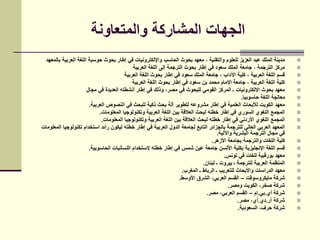 ‫والمتعاونة‬ ‫المشاركة‬ ‫الجهات‬
‫بالمعهد‬ ‫العربية‬ ‫اللغة‬ ‫حوسبة‬ ‫بحوث‬ ‫إطار‬ ‫في‬ ‫واإللكترونيات‬ ‫الحاسب‬ ‫بحوث‬ ‫معهد‬ ، ‫والتقنية‬ ‫للعلوم‬ ‫العزيز‬ ‫عبد‬ ‫الملك‬ ‫مدينة‬
‫العربية‬ ‫اللغة‬ ‫إلى‬ ‫الترجمة‬ ‫بحوث‬ ‫إطار‬ ‫في‬ ‫سعود‬ ‫الملك‬ ‫جامعة‬ ، ‫الترجمة‬ ‫مركز‬
‫العربية‬ ‫اللغة‬ ‫بحوث‬ ‫إطار‬ ‫في‬ ‫سعود‬ ‫الملك‬ ‫جامعة‬ ، ‫اآلداب‬ ‫كلية‬ ، ‫العربية‬ ‫اللغة‬ ‫قسم‬
‫العربية‬ ‫اللغة‬ ‫بحوث‬ ‫إطار‬ ‫في‬ ‫سعود‬ ‫بن‬ ‫محمد‬ ‫اإلمام‬ ‫جامعة‬ ، ‫العربية‬ ‫اللغة‬ ‫كلية‬
‫مجال‬ ‫في‬ ‫العديدة‬ ‫أنشطته‬ ‫إطار‬ ‫في‬ ‫وذلك‬ ،‫مصر‬ ‫في‬ ‫للبحوث‬ ‫القومي‬ ‫المركز‬ ‫ـ‬ ‫اإللكترونيات‬ ‫بحوث‬ ‫معهد‬
‫حاسوبيا‬ ‫اللغة‬ ‫معالجة‬.
‫العربية‬ ‫النصوص‬ ‫في‬ ‫للبحث‬ ‫ذكية‬ ‫بحث‬ ‫آلة‬ ‫لتطوير‬ ‫مشروعه‬ ‫إطار‬ ‫في‬ ‫العلمية‬ ‫لألبحاث‬ ‫الكويت‬ ‫معهد‬.
‫المعلومات‬ ‫وتكنولوجيا‬ ‫العربية‬ ‫اللغة‬ ‫بين‬ ‫العالقة‬ ‫لبحث‬ ‫خطته‬ ‫إطار‬ ‫في‬ ‫السوري‬ ‫اللغوي‬ ‫المجمع‬.
‫المعلومات‬ ‫وتكنولوجيا‬ ‫العربية‬ ‫اللغة‬ ‫بين‬ ‫العالقة‬ ‫لبحث‬ ‫خطته‬ ‫إطار‬ ‫في‬ ‫األردني‬ ‫اللغوي‬ ‫المجمع‬.
‫المعلومات‬ ‫تكنولوجيا‬ ‫استخدام‬ ‫رائد‬ ‫ليكون‬ ‫خطته‬ ‫إطار‬ ‫في‬ ‫العربية‬ ‫الدول‬ ‫لجامعة‬ ‫التابع‬ ‫بالجزائر‬ ‫للترجمة‬ ‫العالي‬ ‫العربي‬ ‫المعهد‬
‫واآللية‬ ‫البشرية‬ ‫الترجمة‬ ‫مجال‬ ‫في‬.
‫األزهر‬ ‫بجامعة‬ ‫والترجمة‬ ‫اللغات‬ ‫كلية‬.
‫الحاسوبية‬ ‫اللسانيات‬ ‫الستخدام‬ ‫خطته‬ ‫إطار‬ ‫في‬ ‫شمس‬ ‫عين‬ ‫جامعة‬ ‫األلسن‬ ‫بكلية‬ ‫اإلنجليزية‬ ‫اللغة‬ ‫قسم‬.
‫تونس‬ ‫في‬ ‫للغات‬ ‫بورقبية‬ ‫معهد‬.
‫لبنان‬ ‫ـ‬ ‫بيروت‬ ‫ـ‬ ‫للترجمة‬ ‫العربية‬ ‫المنظمة‬.
‫المغرب‬ ‫ـ‬ ‫الرباط‬ ‫ـ‬ ‫للتعريب‬ ‫واألبحاث‬ ‫الدراسات‬ ‫معهد‬.
‫مايكروسوفت‬ ‫شركة‬–‫األوسط‬ ‫الشرق‬ ،‫العربي‬ ‫القسم‬.
‫ومصر‬ ‫الكويت‬ ،‫صخر‬ ‫شركة‬.
‫أي‬ ‫شركة‬.‫بي‬.‫إم‬–‫مصر‬ ،‫العربي‬ ‫القسم‬.
‫آر‬ ‫شركة‬.‫دي‬.‫مصر‬ ،‫آي‬.
‫السعودية‬ ،‫حرف‬ ‫شركة‬.
 