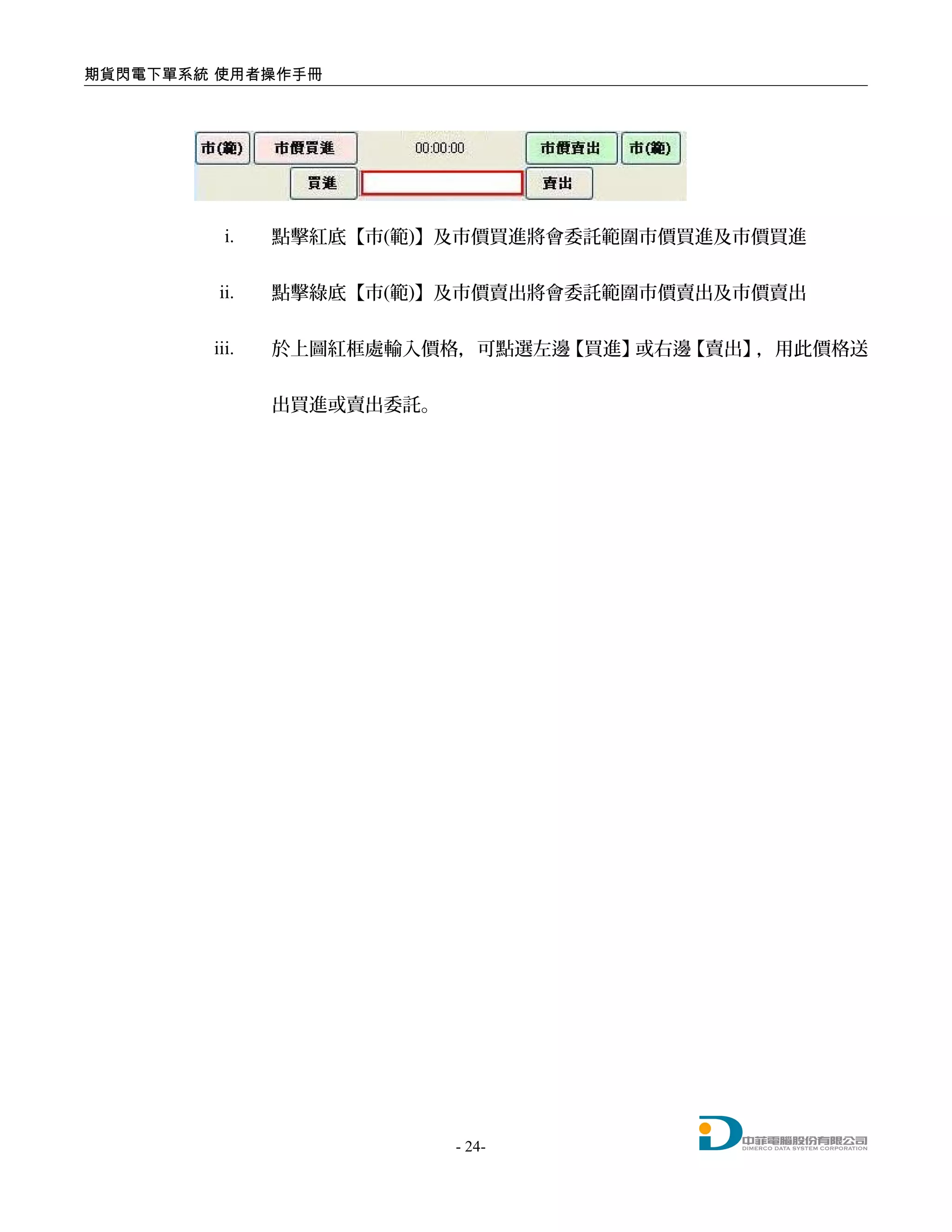 期貨閃電下單系統 使用者操作手冊
i. 點擊紅底【市(範)】及市價買進將會委託範圍市價買進及市價買進
ii. 點擊綠底【市(範)】及市價賣出將會委託範圍市價賣出及市價賣出
iii. 於上圖紅框處輸入價格，可點選左邊【買進】或右邊【賣出】，用此價格送
出買進或賣出委託。
- 24-
 