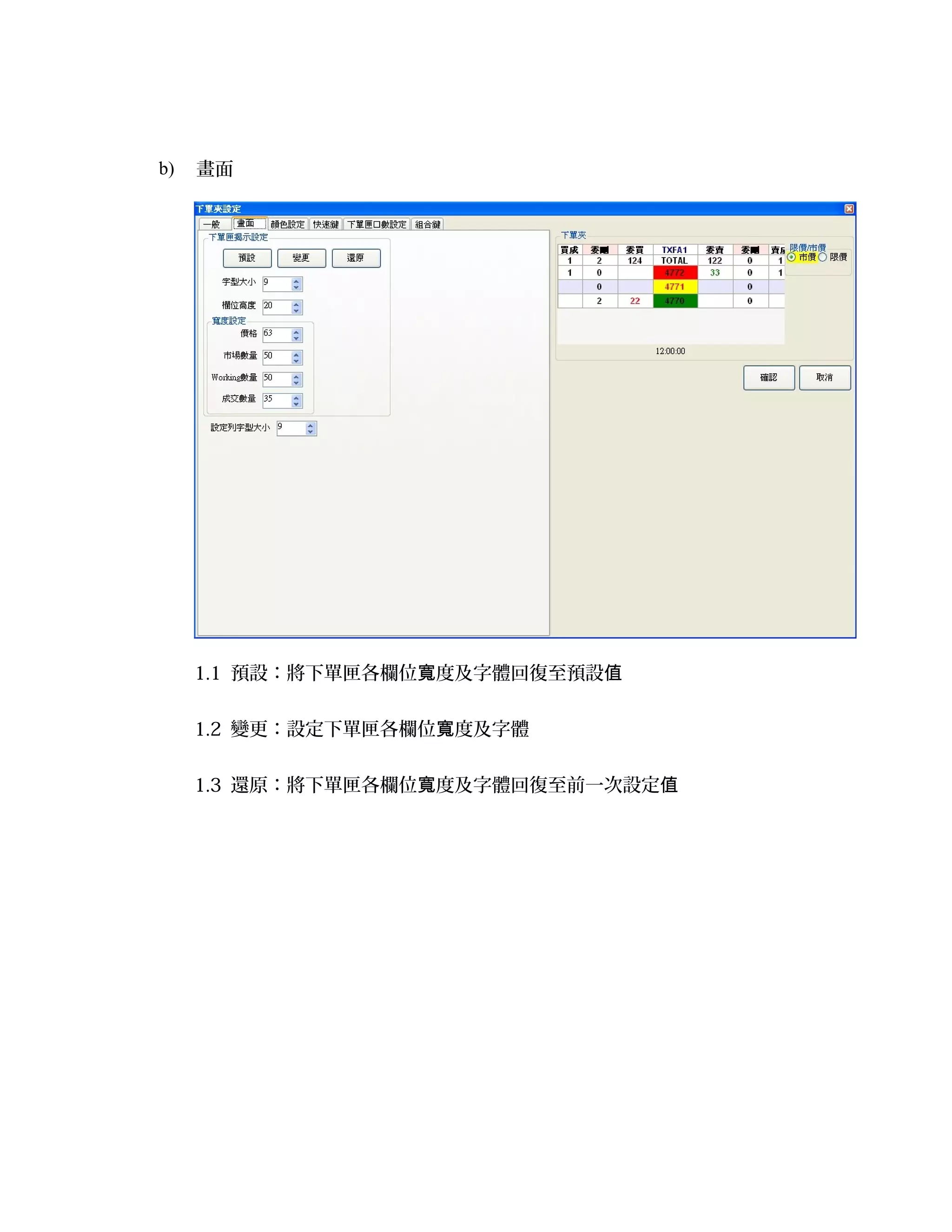 b) 畫面
1.1 預設：將下單匣各欄位 度及字體回復至預設寬 值
1.2 變更：設定下單匣各欄位 度及字體寬
1.3 還原：將下單匣各欄位 度及字體回復至前一次設定寬 值
 