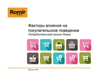 Факторы влияния на
покупательское поведение
Потребительская панель Ромир
Москва, 2016
 