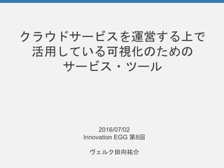 クラウドサービスを運営する上で
活用している可視化のための
サービス・ツール
2016/07/02
Innovation EGG 第8回
ヴェルク田向祐介
 