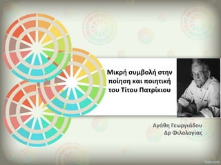 Αγάθη Γεωργιάδου
Δρ Φιλολογίας
Μικρή συμβολή στην
ποίηση και ποιητική
του Τίτου Πατρίκιου
 