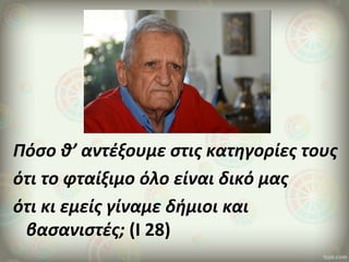 Πόσο θ’ αντέξουμε στις κατηγορίες τους
ότι το φταίξιμο όλο είναι δικό μας
ότι κι εμείς γίναμε δήμιοι και
βασανιστές; (Ι 28)
 