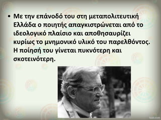 • Με την επάνοδό του στη μεταπολιτευτική
Ελλάδα ο ποιητής απαγκιστρώνεται από το
ιδεολογικό πλαίσιο και αποθησαυρίζει
κυρίως το μνημονικό υλικό του παρελθόντος.
Η ποίησή του γίνεται πυκνότερη και
σκοτεινότερη.
 