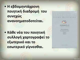 • Η εβδομηντάχρονη
ποιητική διαδρομή του
συνεχώς
ανανοηματοδοτείται.
• Κάθε νέα του ποιητική
συλλογή χαρτογραφεί το
εξωτερικό και το
εσωτερικό γίγνεσθαι.
 
