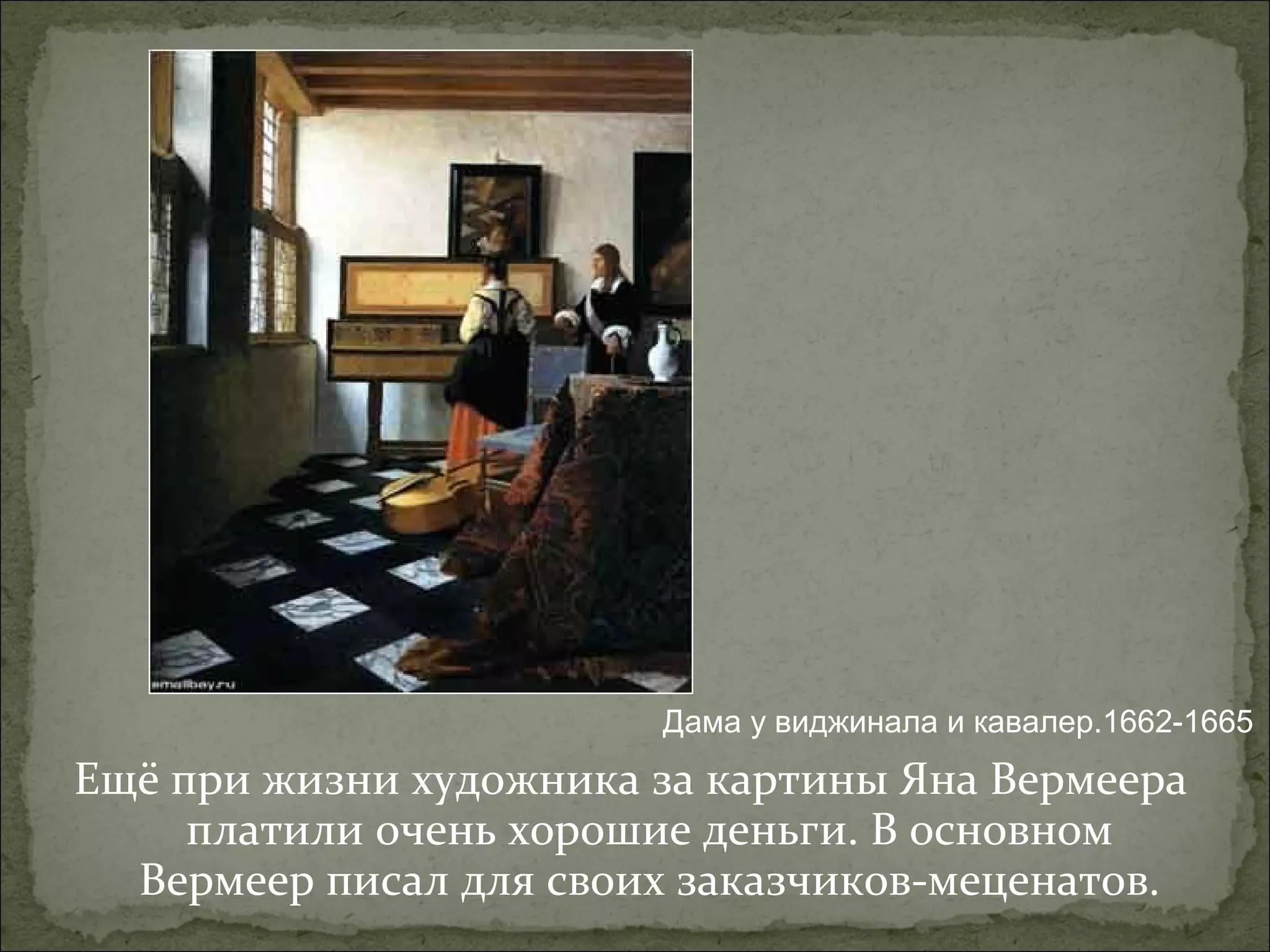 Ещё при жизни художника за картины Яна Вермеера
платили очень хорошие деньги. В основном
Вермеер писал для своих заказчиков-меценатов.
Дама у виджинала и кавалер.1662-1665
 
