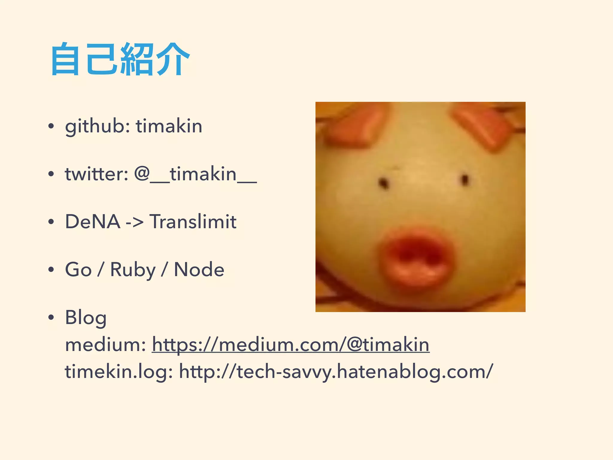 • github: timakin • twitter: @__timakin__ • DeNA -> Translimit • Go / Ruby / Node • Blog  medium: https://medium.com/@timakin  timekin.log: http://tech-savvy.hatenablog.com/ 