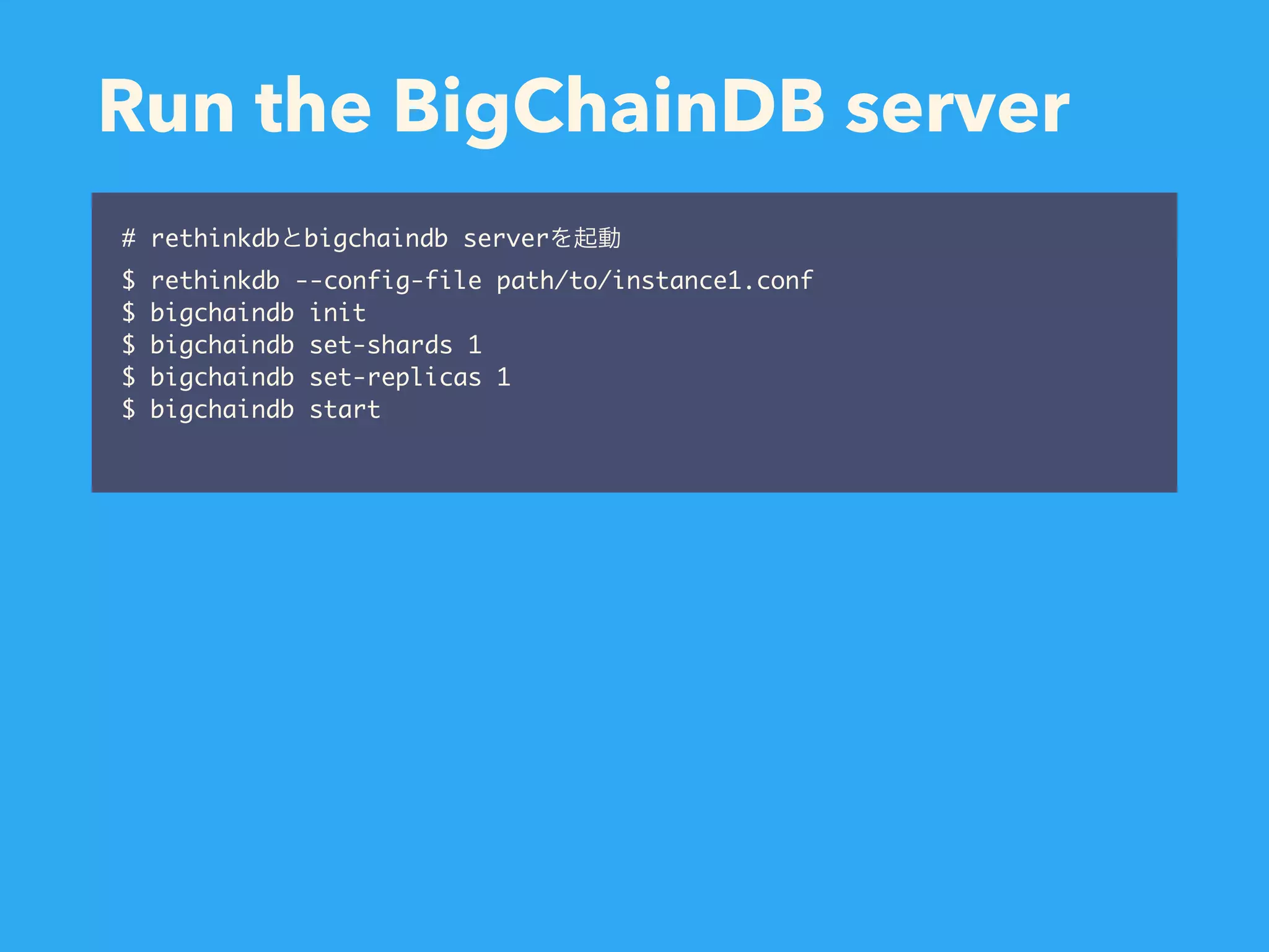 Run the BigChainDB server # rethinkdb bigchaindb server $ rethinkdb --config-file path/to/instance1.conf $ bigchaindb init $ bigchaindb set-shards 1 $ bigchaindb set-replicas 1 $ bigchaindb start 