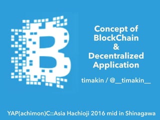 Concept of
BlockChain
&
Decentralized
Application
timakin / @__timakin__
YAP(achimon)C::Asia Hachioji 2016 mid in Shinagawa
 