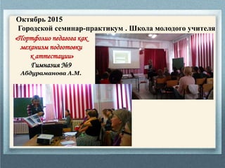 Октябрь 2015
Городской семинар-практикум . Школа молодого учителя
«Портфолио педагога как
механизм подготовки
к аттестации»
Гимназия №9
Абдураманова А.М.
 