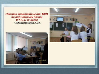 Лексико-грамматичский КВН
по английскому языку
В 7-А, Б классах
Абдураманова А.М.
 